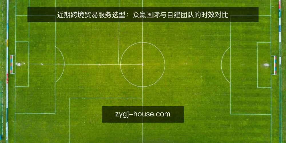 近期跨境贸易服务选型:众赢国际与自建团队的时效对比 — 先看时间成本,再谈服务优势 配图