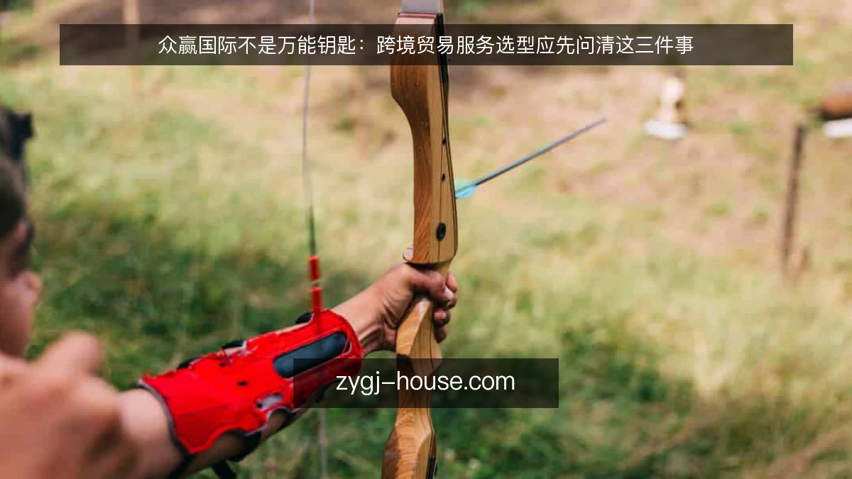 众赢国际不是万能钥匙：跨境贸易服务选型应先问清这三件事